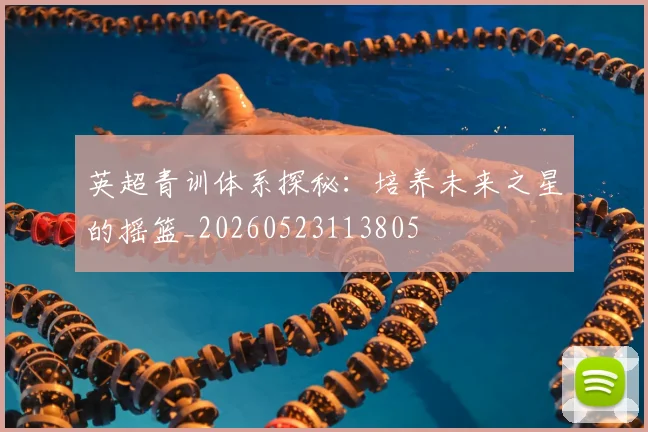英超青训体系探秘:培养未来之星的摇篮_20260523113805