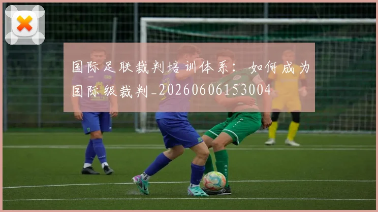 国际足联裁判培训体系：如何成为国际级裁判_20260606153004