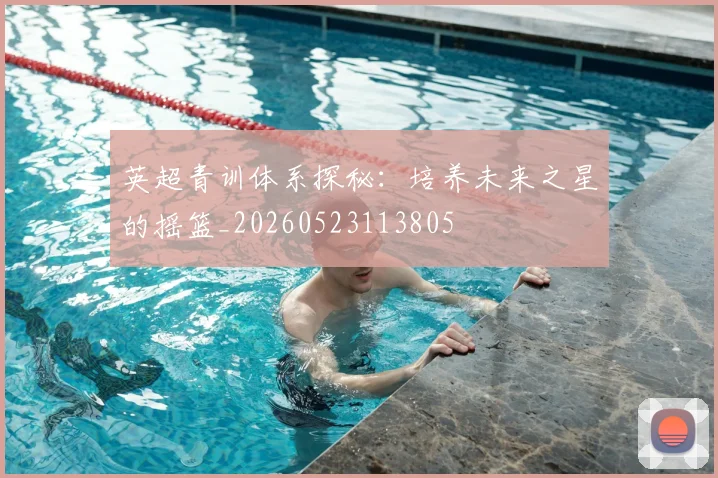 英超青训体系探秘：培养未来之星的摇篮_20260523113805