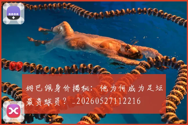 姆巴佩身价揭秘:他为何成为足坛最贵球员?_20260527112216