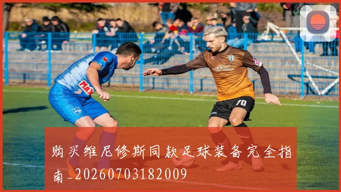 购买维尼修斯同款足球装备完全指南_20260703182009