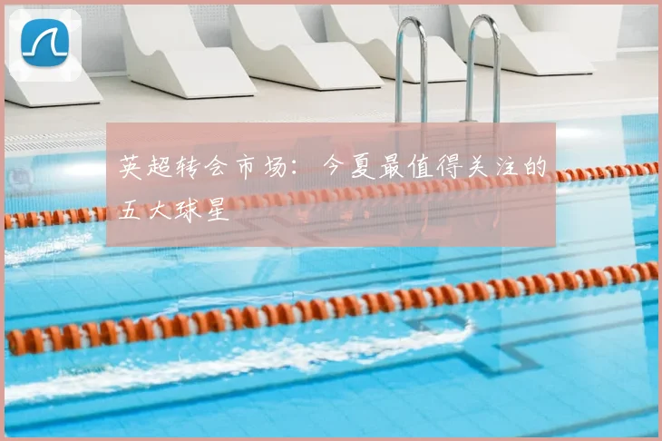 英超转会市场:今夏最值得关注的五大球星