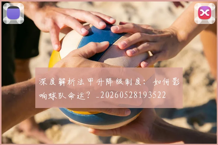 深度解析法甲升降级制度:如何影响球队命运?_20260528193522