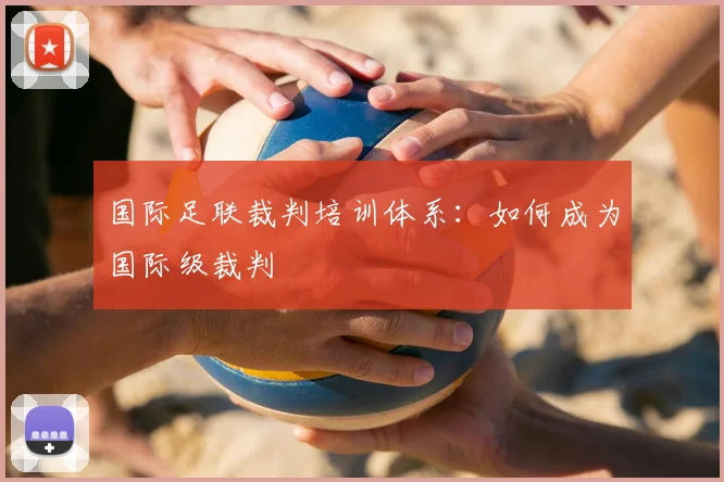 国际足联裁判培训体系：如何成为国际级裁判