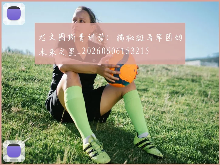 尤文图斯青训营:揭秘斑马军团的未来之星_20260606153215