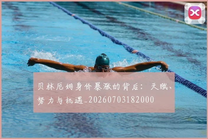 贝林厄姆身价暴涨的背后:天赋、努力与机遇_20260703182000