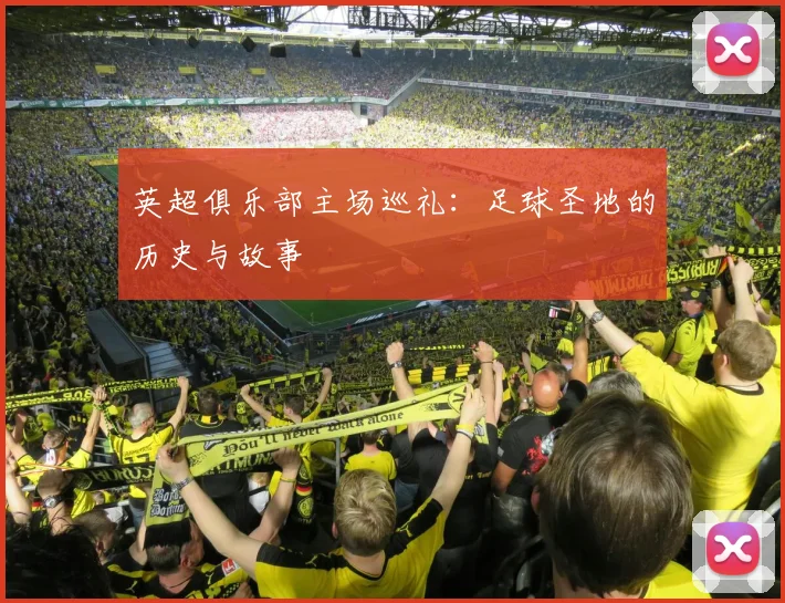 英超俱乐部主场巡礼:足球圣地的历史与故事