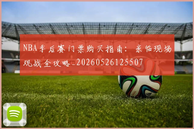 NBA季后赛门票购买指南：亲临现场观战全攻略_20260526125507
