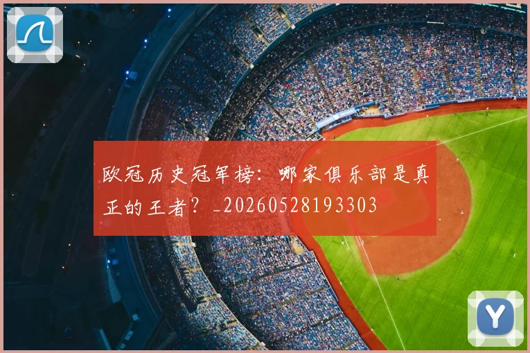 欧冠历史冠军榜:哪家俱乐部是真正的王者?_20260528193303