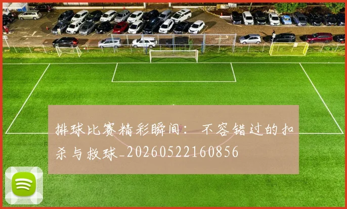 排球比赛精彩瞬间:不容错过的扣杀与救球_20260522160856
