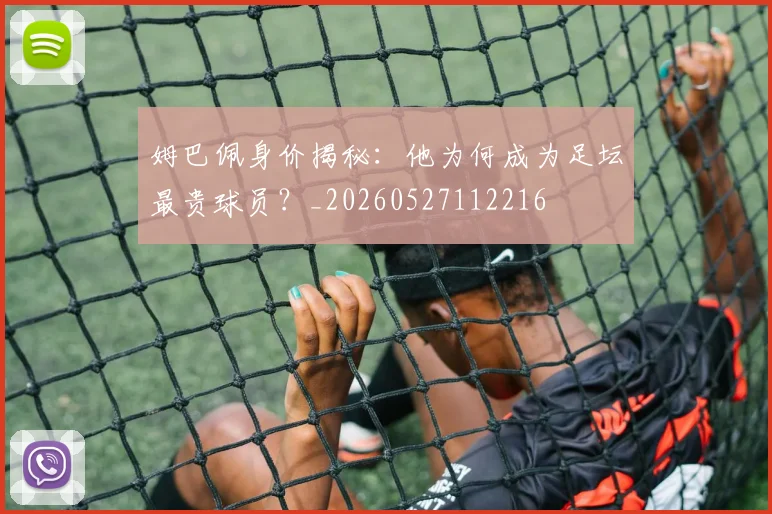 姆巴佩身价揭秘:他为何成为足坛最贵球员?_20260527112216