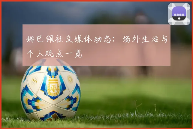 姆巴佩社交媒体动态:场外生活与个人观点一览