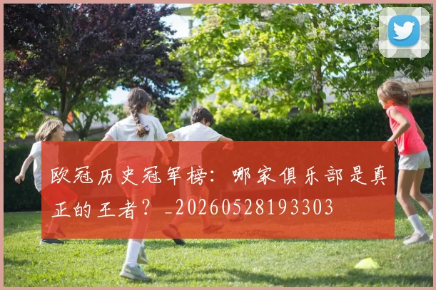 欧冠历史冠军榜：哪家俱乐部是真正的王者？_20260528193303