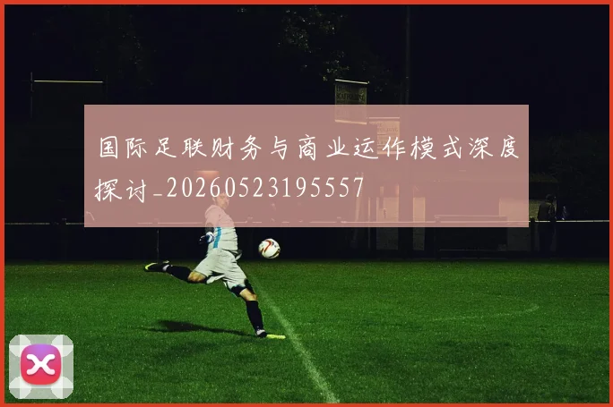 国际足联财务与商业运作模式深度探讨_20260523195557
