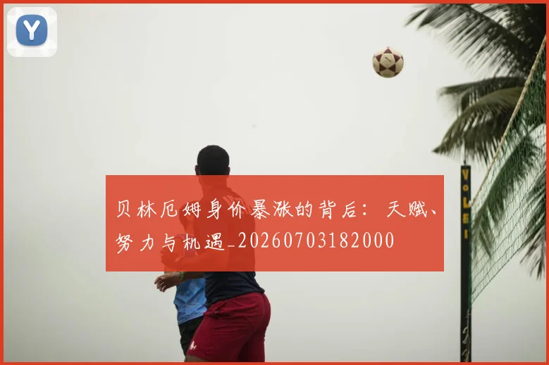贝林厄姆身价暴涨的背后:天赋、努力与机遇_20260703182000