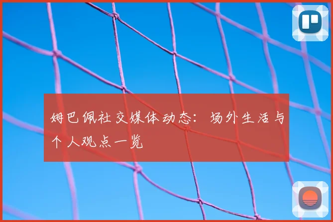 姆巴佩社交媒体动态：场外生活与个人观点一览