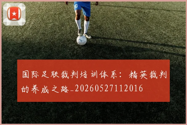 国际足联裁判培训体系:精英裁判的养成之路_20260527112016