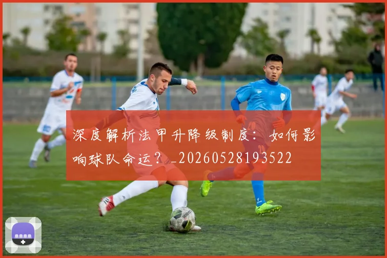 深度解析法甲升降级制度：如何影响球队命运？_20260528193522