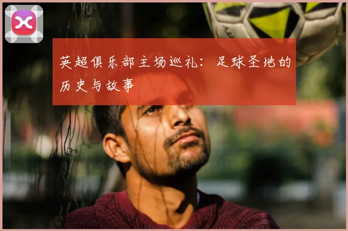 英超俱乐部主场巡礼:足球圣地的历史与故事
