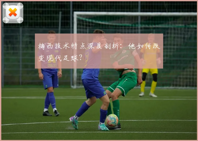 梅西技术特点深度剖析:他如何改变现代足球?