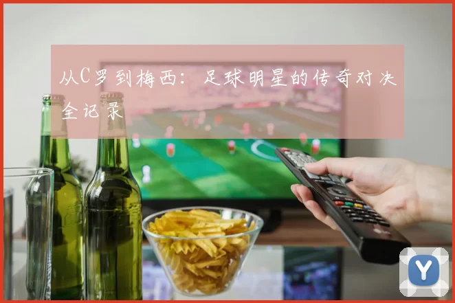 从C罗到梅西：足球明星的传奇对决全记录