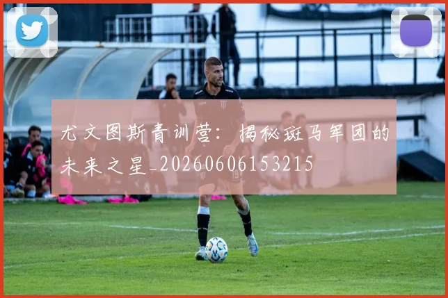 尤文图斯青训营:揭秘斑马军团的未来之星_20260606153215
